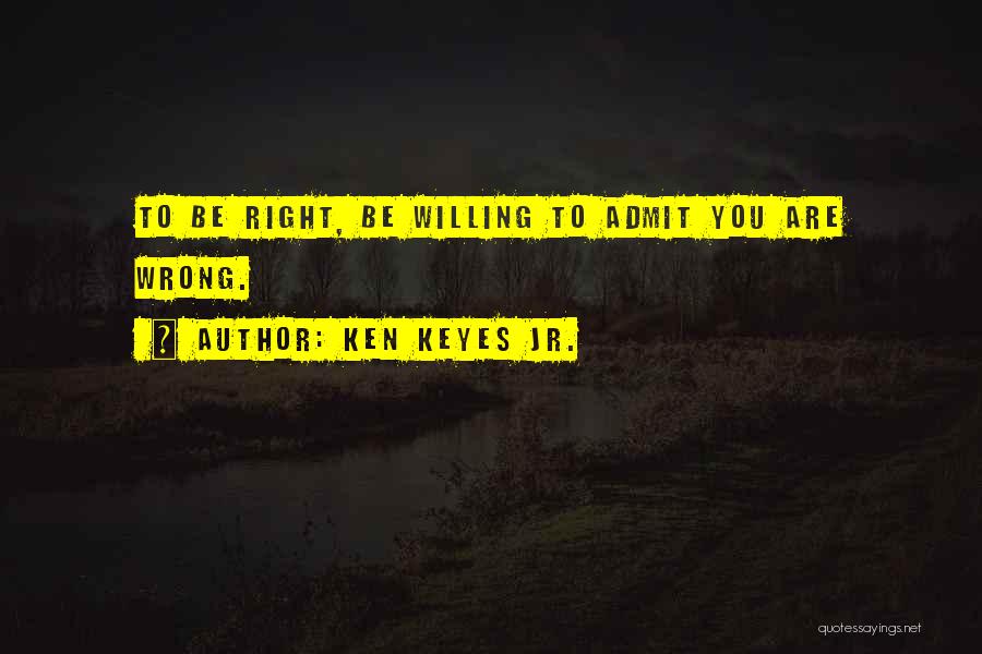 Ken Keyes Jr. Quotes: To Be Right, Be Willing To Admit You Are Wrong.