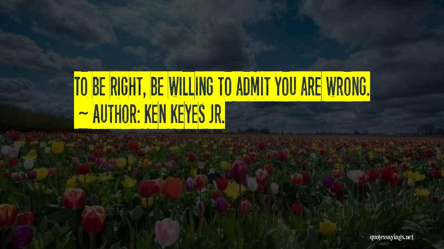 Ken Keyes Jr. Quotes: To Be Right, Be Willing To Admit You Are Wrong.