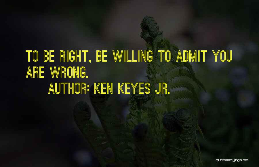 Ken Keyes Jr. Quotes: To Be Right, Be Willing To Admit You Are Wrong.