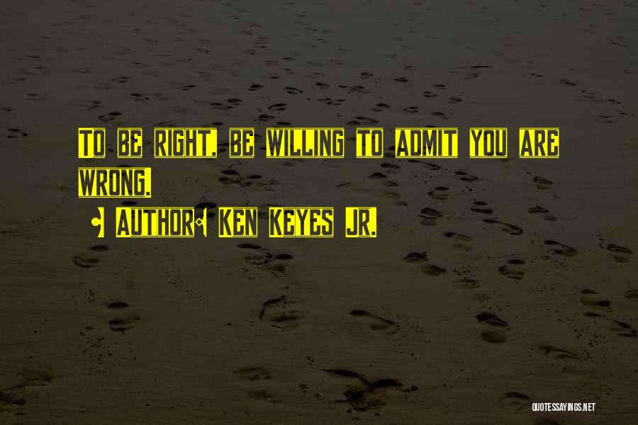 Ken Keyes Jr. Quotes: To Be Right, Be Willing To Admit You Are Wrong.