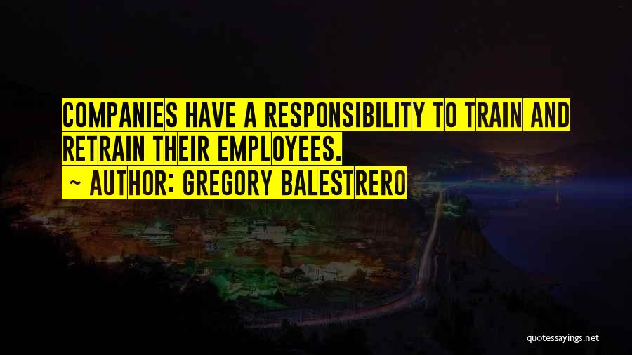 Gregory Balestrero Quotes: Companies Have A Responsibility To Train And Retrain Their Employees.