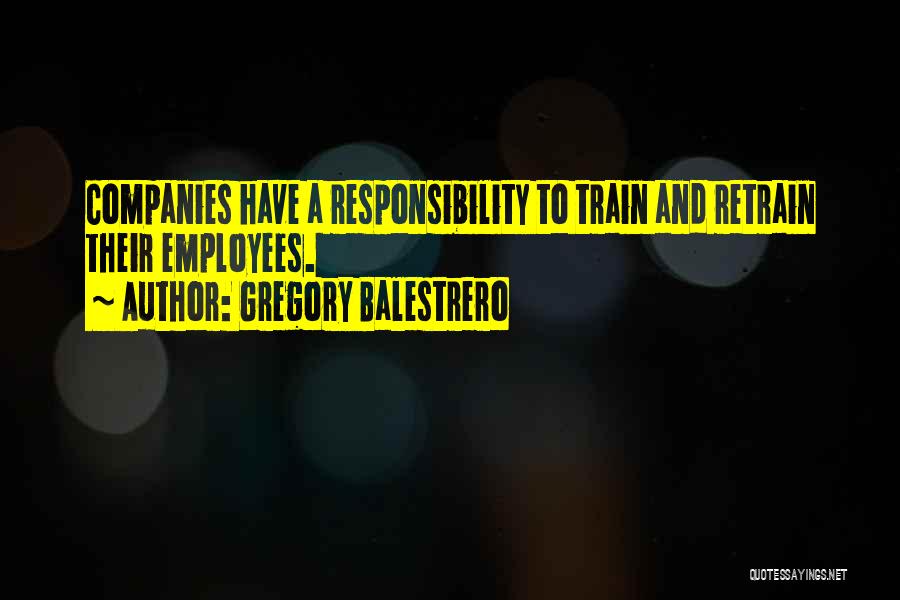 Gregory Balestrero Quotes: Companies Have A Responsibility To Train And Retrain Their Employees.