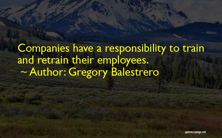 Gregory Balestrero Quotes: Companies Have A Responsibility To Train And Retrain Their Employees.