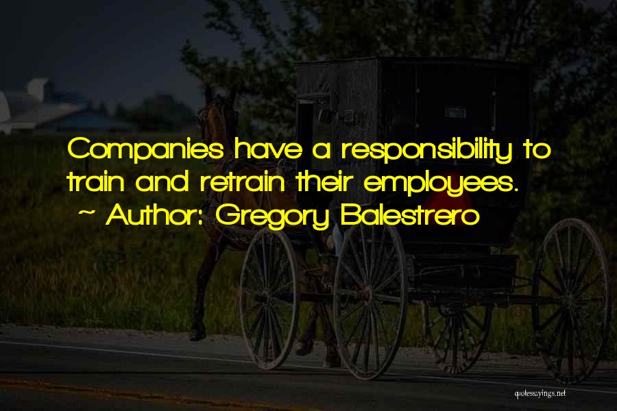 Gregory Balestrero Quotes: Companies Have A Responsibility To Train And Retrain Their Employees.