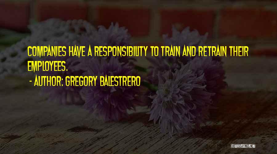 Gregory Balestrero Quotes: Companies Have A Responsibility To Train And Retrain Their Employees.