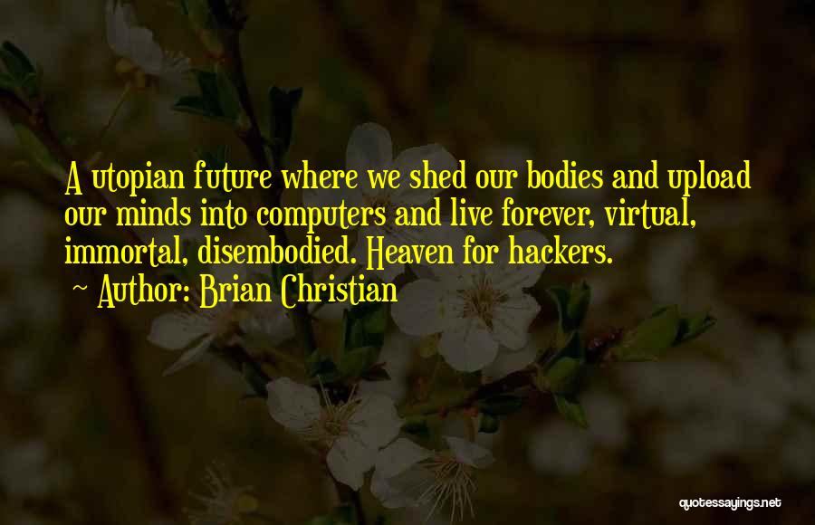 Brian Christian Quotes: A Utopian Future Where We Shed Our Bodies And Upload Our Minds Into Computers And Live Forever, Virtual, Immortal, Disembodied.