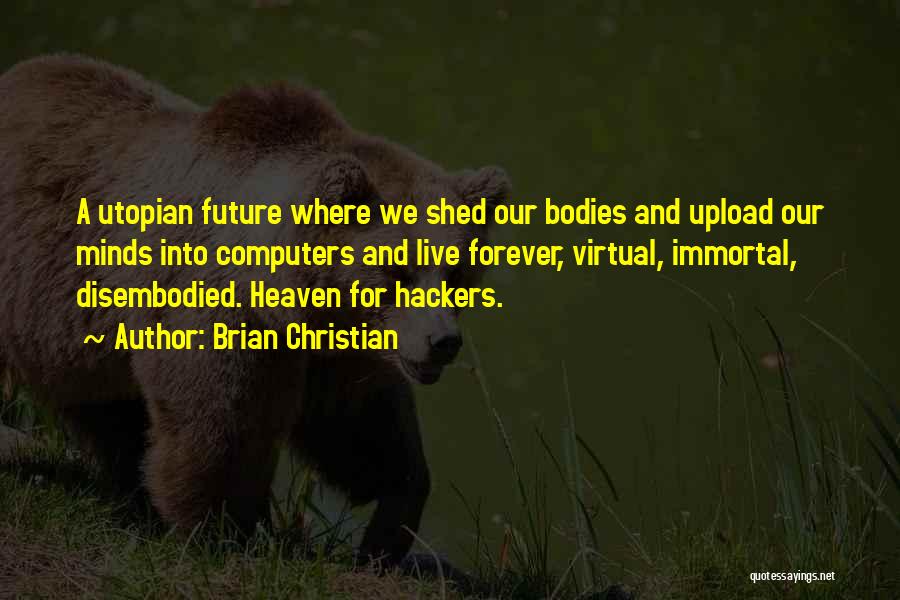 Brian Christian Quotes: A Utopian Future Where We Shed Our Bodies And Upload Our Minds Into Computers And Live Forever, Virtual, Immortal, Disembodied.