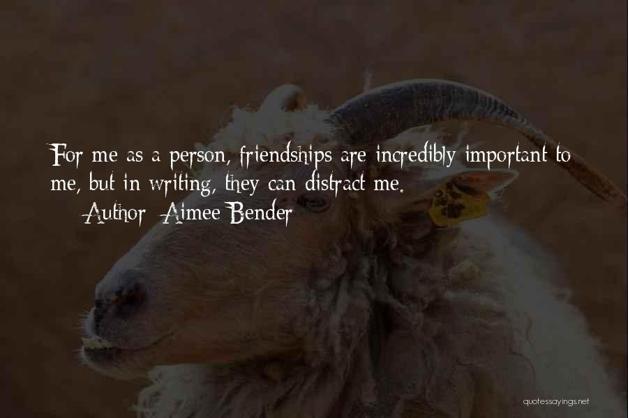 Aimee Bender Quotes: For Me As A Person, Friendships Are Incredibly Important To Me, But In Writing, They Can Distract Me.