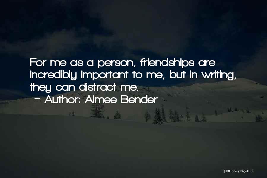 Aimee Bender Quotes: For Me As A Person, Friendships Are Incredibly Important To Me, But In Writing, They Can Distract Me.