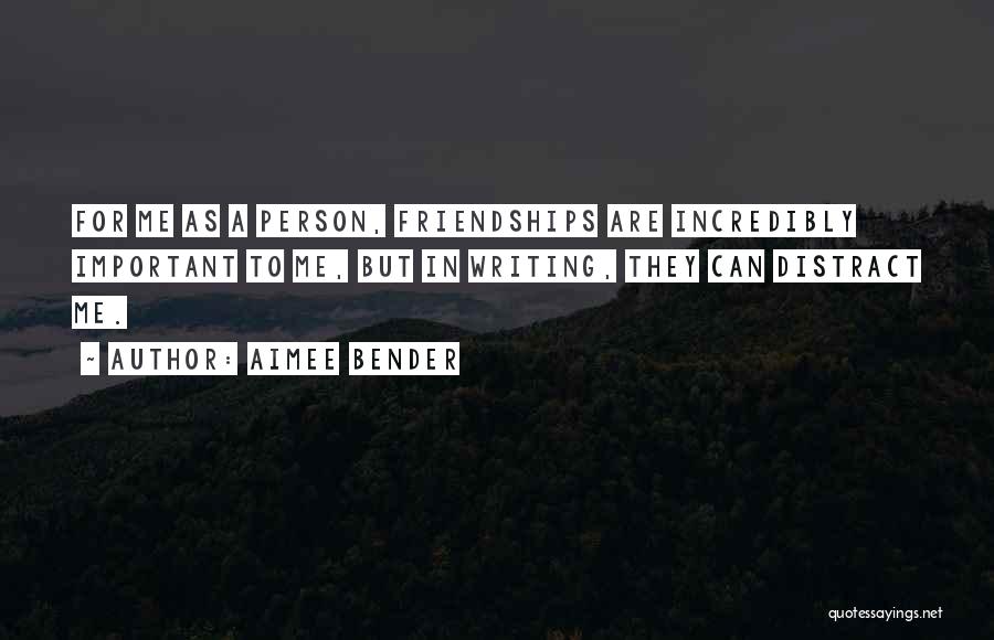 Aimee Bender Quotes: For Me As A Person, Friendships Are Incredibly Important To Me, But In Writing, They Can Distract Me.