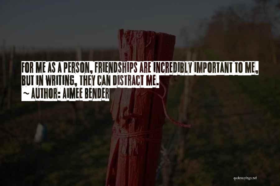 Aimee Bender Quotes: For Me As A Person, Friendships Are Incredibly Important To Me, But In Writing, They Can Distract Me.