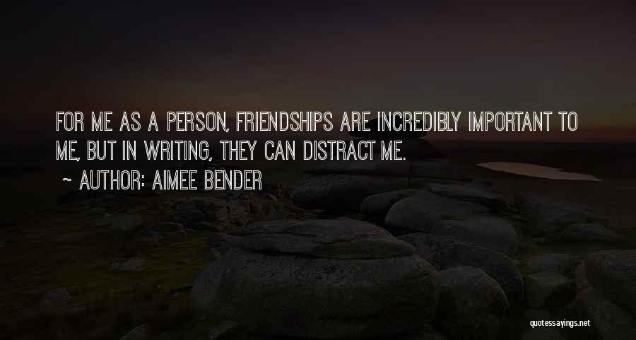 Aimee Bender Quotes: For Me As A Person, Friendships Are Incredibly Important To Me, But In Writing, They Can Distract Me.