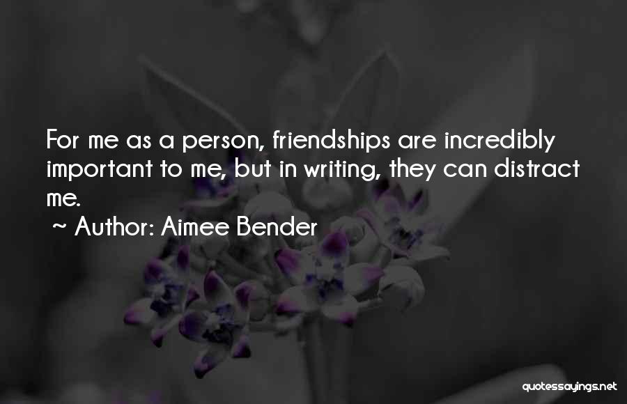 Aimee Bender Quotes: For Me As A Person, Friendships Are Incredibly Important To Me, But In Writing, They Can Distract Me.