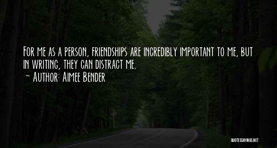 Aimee Bender Quotes: For Me As A Person, Friendships Are Incredibly Important To Me, But In Writing, They Can Distract Me.