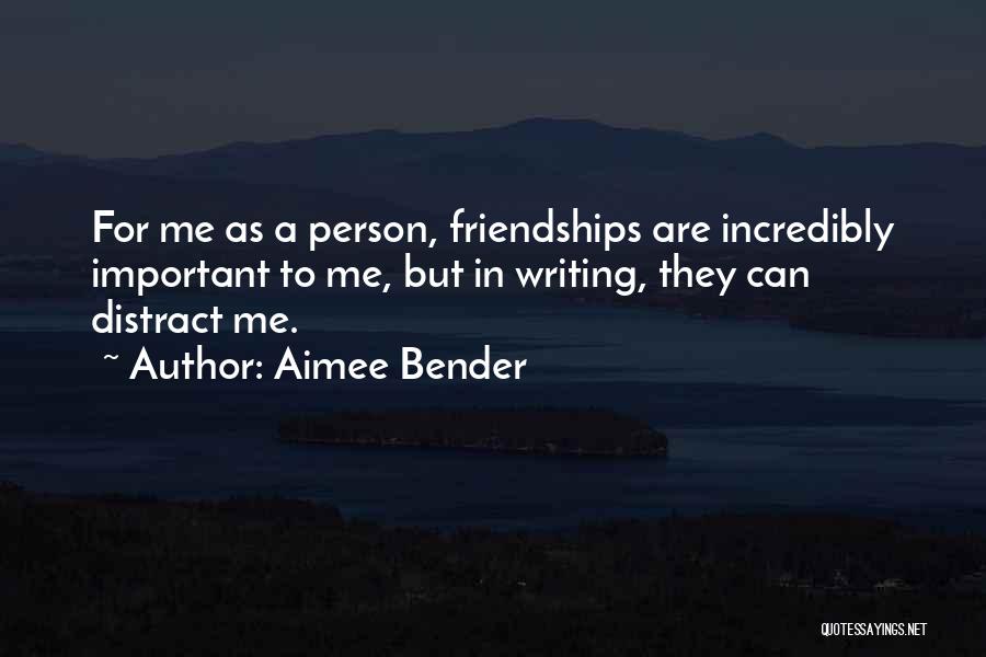 Aimee Bender Quotes: For Me As A Person, Friendships Are Incredibly Important To Me, But In Writing, They Can Distract Me.
