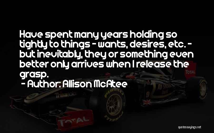 Allison McAtee Quotes: Have Spent Many Years Holding So Tightly To Things - Wants, Desires, Etc. - But Inevitably, They Or Something Even