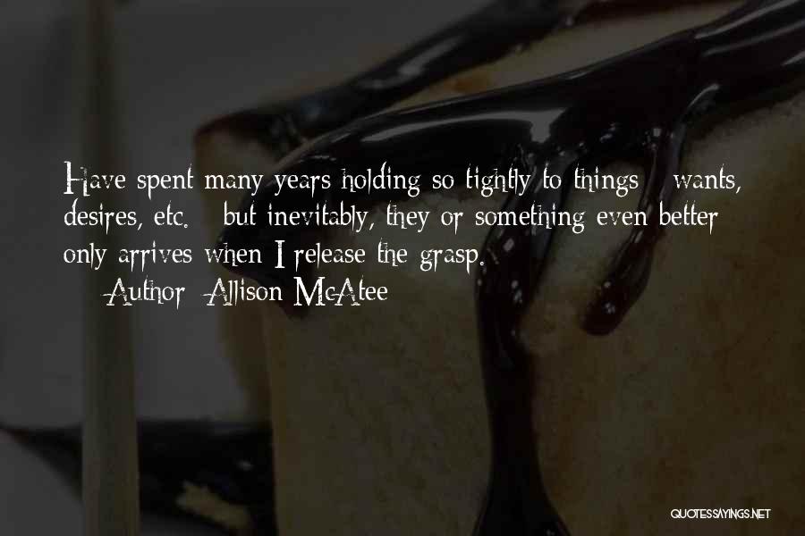 Allison McAtee Quotes: Have Spent Many Years Holding So Tightly To Things - Wants, Desires, Etc. - But Inevitably, They Or Something Even