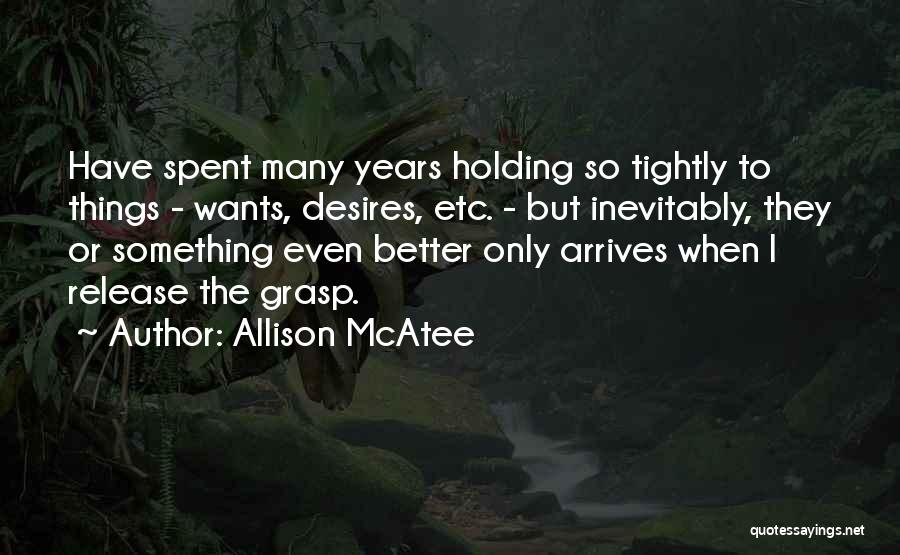 Allison McAtee Quotes: Have Spent Many Years Holding So Tightly To Things - Wants, Desires, Etc. - But Inevitably, They Or Something Even