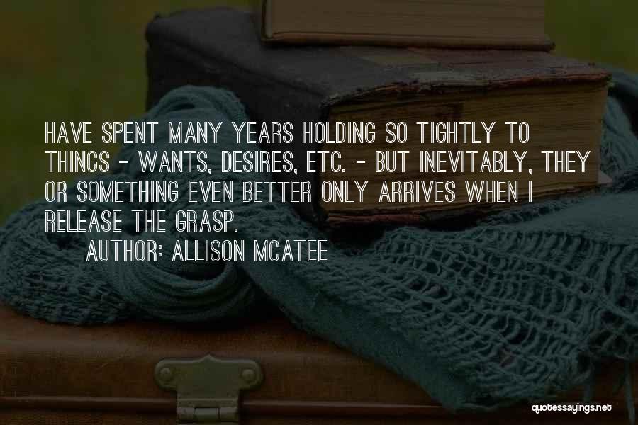 Allison McAtee Quotes: Have Spent Many Years Holding So Tightly To Things - Wants, Desires, Etc. - But Inevitably, They Or Something Even