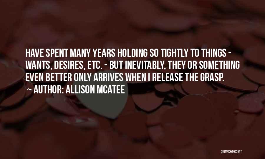 Allison McAtee Quotes: Have Spent Many Years Holding So Tightly To Things - Wants, Desires, Etc. - But Inevitably, They Or Something Even