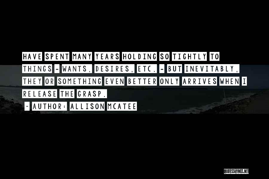 Allison McAtee Quotes: Have Spent Many Years Holding So Tightly To Things - Wants, Desires, Etc. - But Inevitably, They Or Something Even