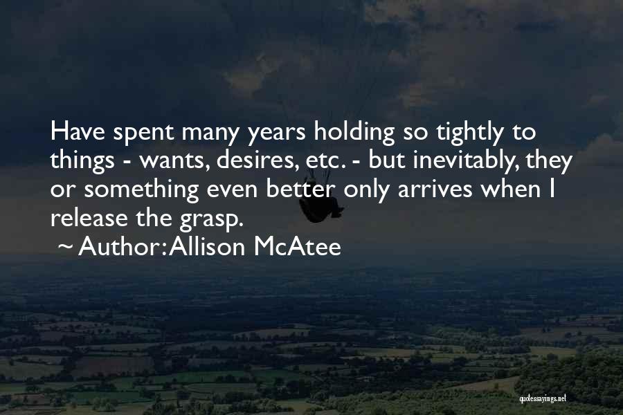 Allison McAtee Quotes: Have Spent Many Years Holding So Tightly To Things - Wants, Desires, Etc. - But Inevitably, They Or Something Even