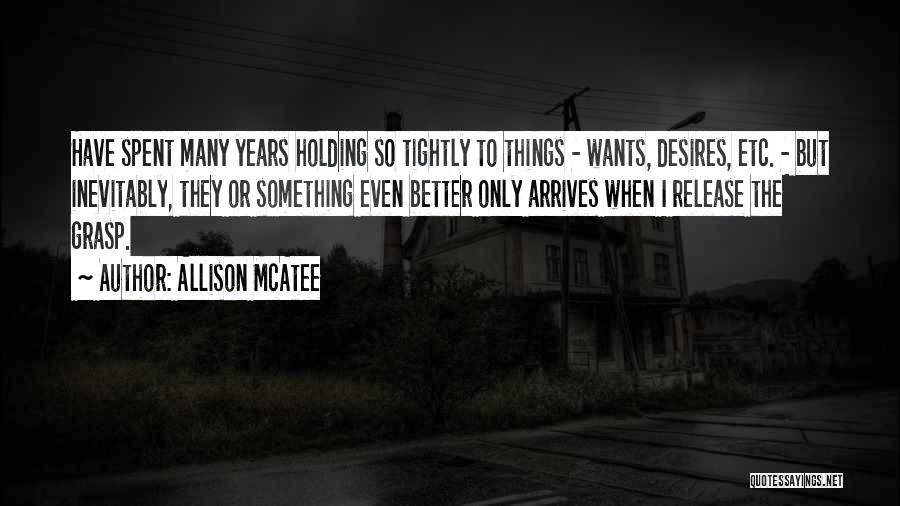 Allison McAtee Quotes: Have Spent Many Years Holding So Tightly To Things - Wants, Desires, Etc. - But Inevitably, They Or Something Even