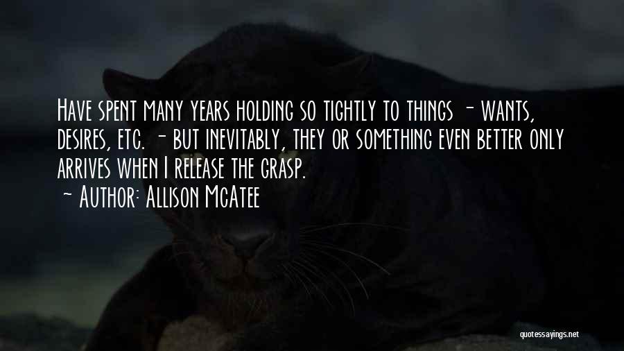 Allison McAtee Quotes: Have Spent Many Years Holding So Tightly To Things - Wants, Desires, Etc. - But Inevitably, They Or Something Even