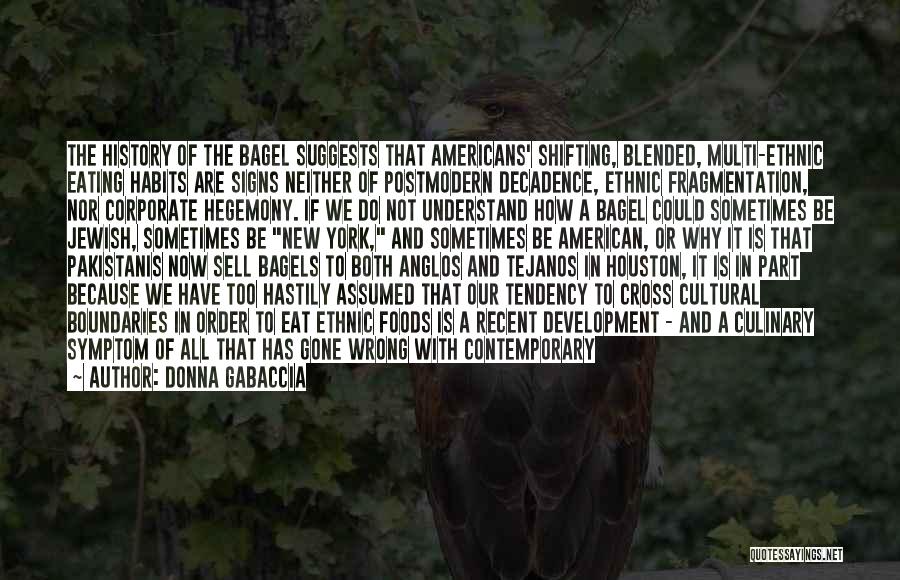 Donna Gabaccia Quotes: The History Of The Bagel Suggests That Americans' Shifting, Blended, Multi-ethnic Eating Habits Are Signs Neither Of Postmodern Decadence, Ethnic