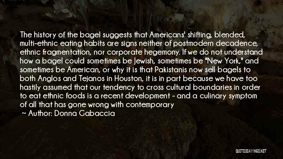 Donna Gabaccia Quotes: The History Of The Bagel Suggests That Americans' Shifting, Blended, Multi-ethnic Eating Habits Are Signs Neither Of Postmodern Decadence, Ethnic