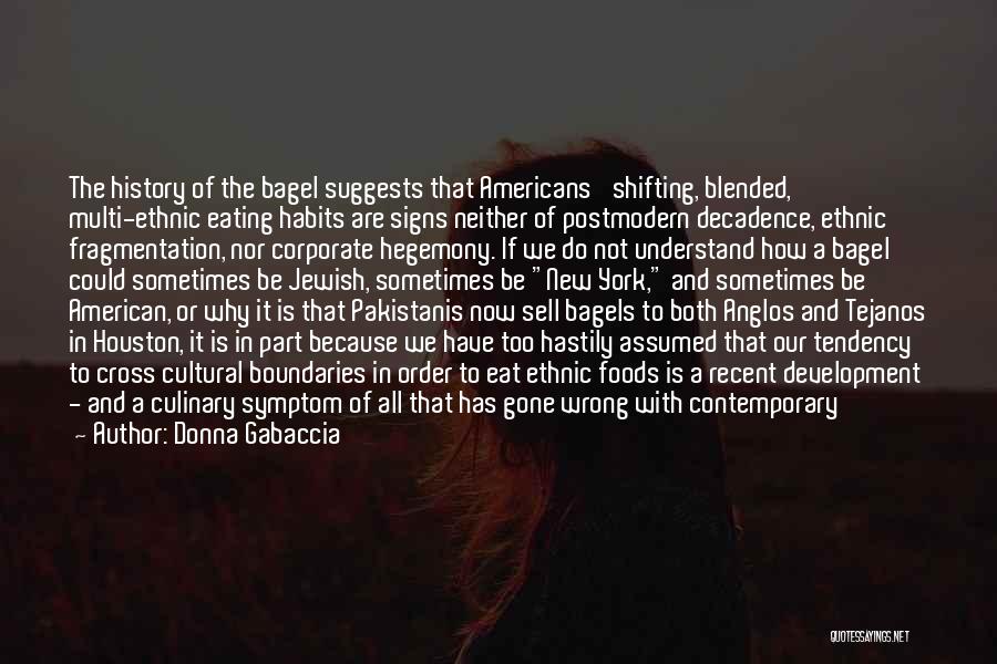 Donna Gabaccia Quotes: The History Of The Bagel Suggests That Americans' Shifting, Blended, Multi-ethnic Eating Habits Are Signs Neither Of Postmodern Decadence, Ethnic