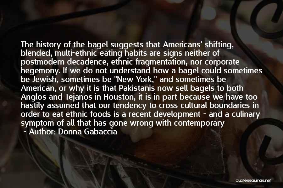 Donna Gabaccia Quotes: The History Of The Bagel Suggests That Americans' Shifting, Blended, Multi-ethnic Eating Habits Are Signs Neither Of Postmodern Decadence, Ethnic
