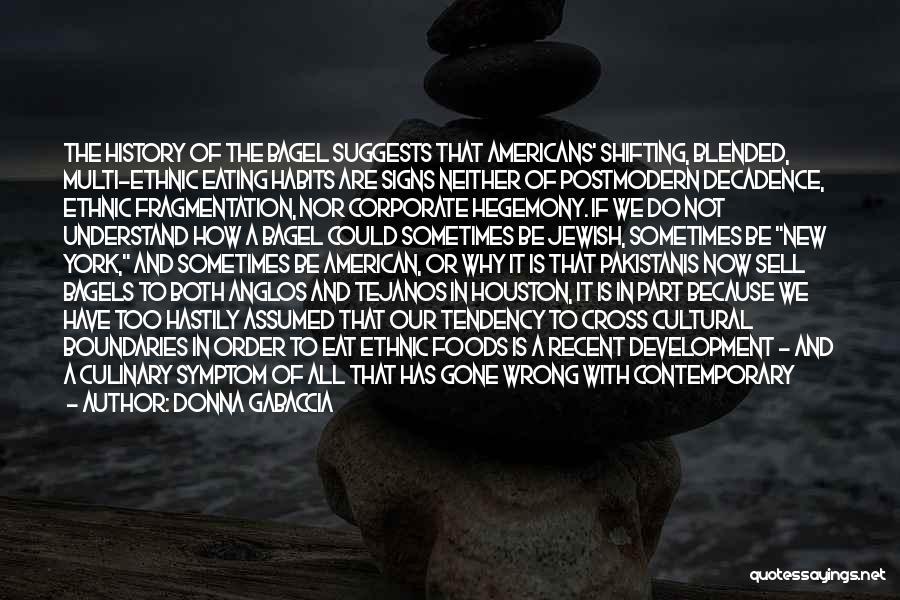 Donna Gabaccia Quotes: The History Of The Bagel Suggests That Americans' Shifting, Blended, Multi-ethnic Eating Habits Are Signs Neither Of Postmodern Decadence, Ethnic