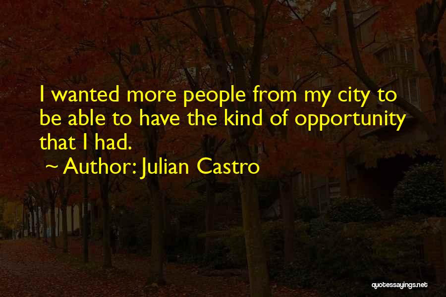 Julian Castro Quotes: I Wanted More People From My City To Be Able To Have The Kind Of Opportunity That I Had.