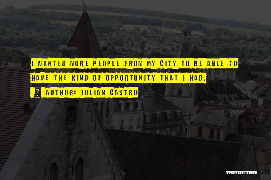 Julian Castro Quotes: I Wanted More People From My City To Be Able To Have The Kind Of Opportunity That I Had.