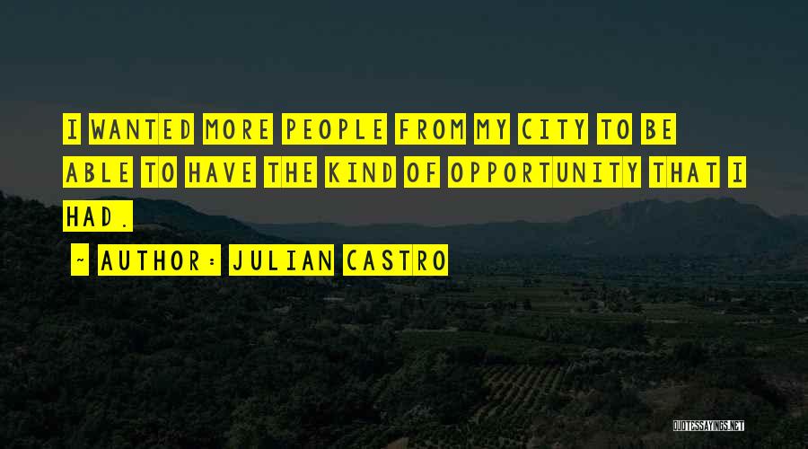 Julian Castro Quotes: I Wanted More People From My City To Be Able To Have The Kind Of Opportunity That I Had.