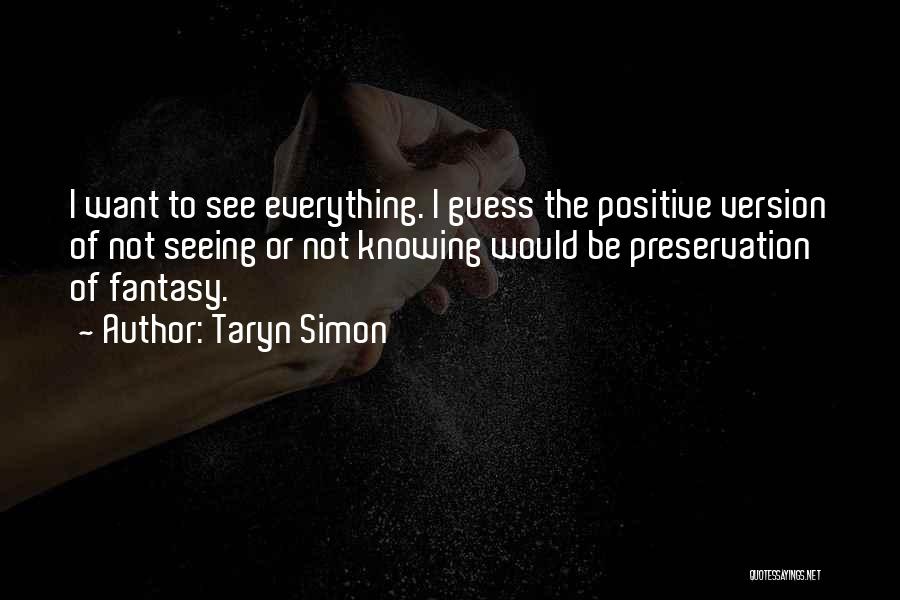 Taryn Simon Quotes: I Want To See Everything. I Guess The Positive Version Of Not Seeing Or Not Knowing Would Be Preservation Of