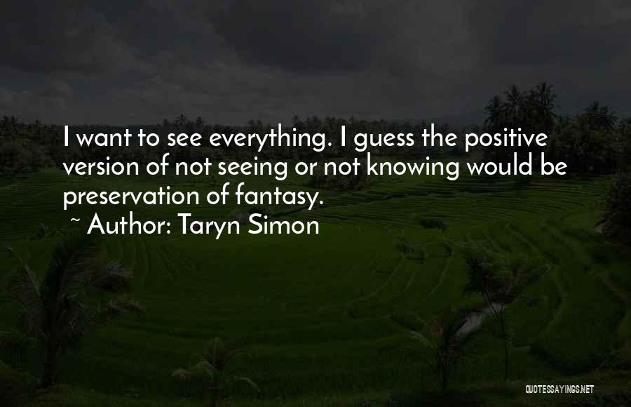 Taryn Simon Quotes: I Want To See Everything. I Guess The Positive Version Of Not Seeing Or Not Knowing Would Be Preservation Of