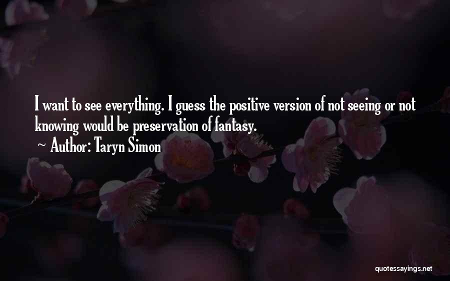 Taryn Simon Quotes: I Want To See Everything. I Guess The Positive Version Of Not Seeing Or Not Knowing Would Be Preservation Of
