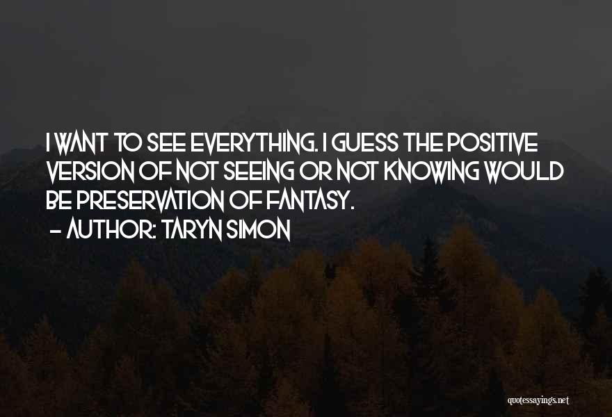 Taryn Simon Quotes: I Want To See Everything. I Guess The Positive Version Of Not Seeing Or Not Knowing Would Be Preservation Of