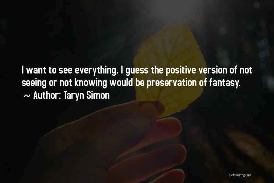 Taryn Simon Quotes: I Want To See Everything. I Guess The Positive Version Of Not Seeing Or Not Knowing Would Be Preservation Of