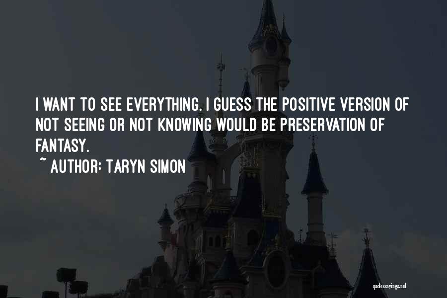 Taryn Simon Quotes: I Want To See Everything. I Guess The Positive Version Of Not Seeing Or Not Knowing Would Be Preservation Of