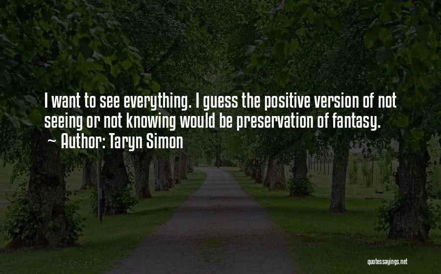 Taryn Simon Quotes: I Want To See Everything. I Guess The Positive Version Of Not Seeing Or Not Knowing Would Be Preservation Of