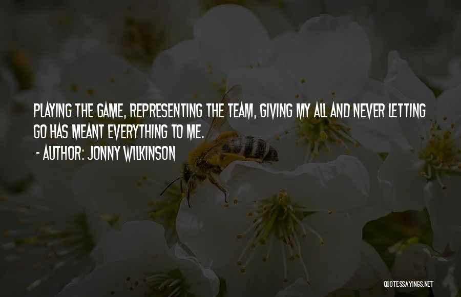 Jonny Wilkinson Quotes: Playing The Game, Representing The Team, Giving My All And Never Letting Go Has Meant Everything To Me.