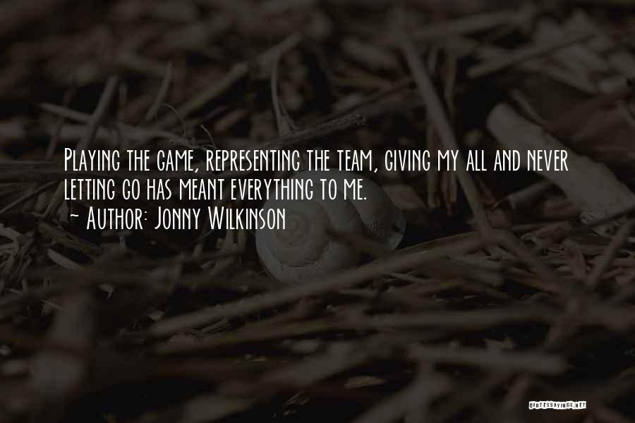 Jonny Wilkinson Quotes: Playing The Game, Representing The Team, Giving My All And Never Letting Go Has Meant Everything To Me.