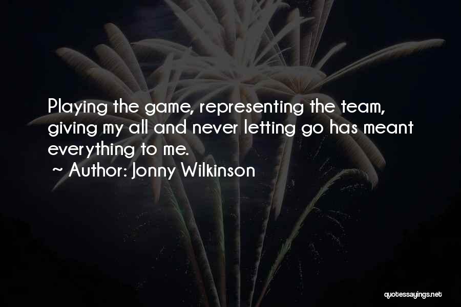 Jonny Wilkinson Quotes: Playing The Game, Representing The Team, Giving My All And Never Letting Go Has Meant Everything To Me.