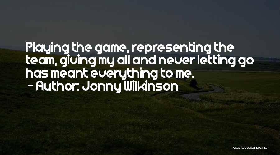 Jonny Wilkinson Quotes: Playing The Game, Representing The Team, Giving My All And Never Letting Go Has Meant Everything To Me.