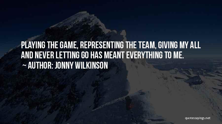 Jonny Wilkinson Quotes: Playing The Game, Representing The Team, Giving My All And Never Letting Go Has Meant Everything To Me.