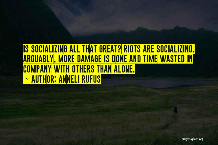 Anneli Rufus Quotes: Is Socializing All That Great? Riots Are Socializing. Arguably, More Damage Is Done And Time Wasted In Company With Others