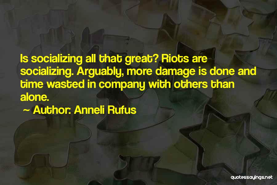 Anneli Rufus Quotes: Is Socializing All That Great? Riots Are Socializing. Arguably, More Damage Is Done And Time Wasted In Company With Others